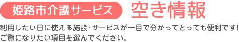 姫路市介護サービス 空き情報 利用したい日に使える施設・サービスが一目で分かってとっても便利です！ご覧になりたい項目を選んでください。